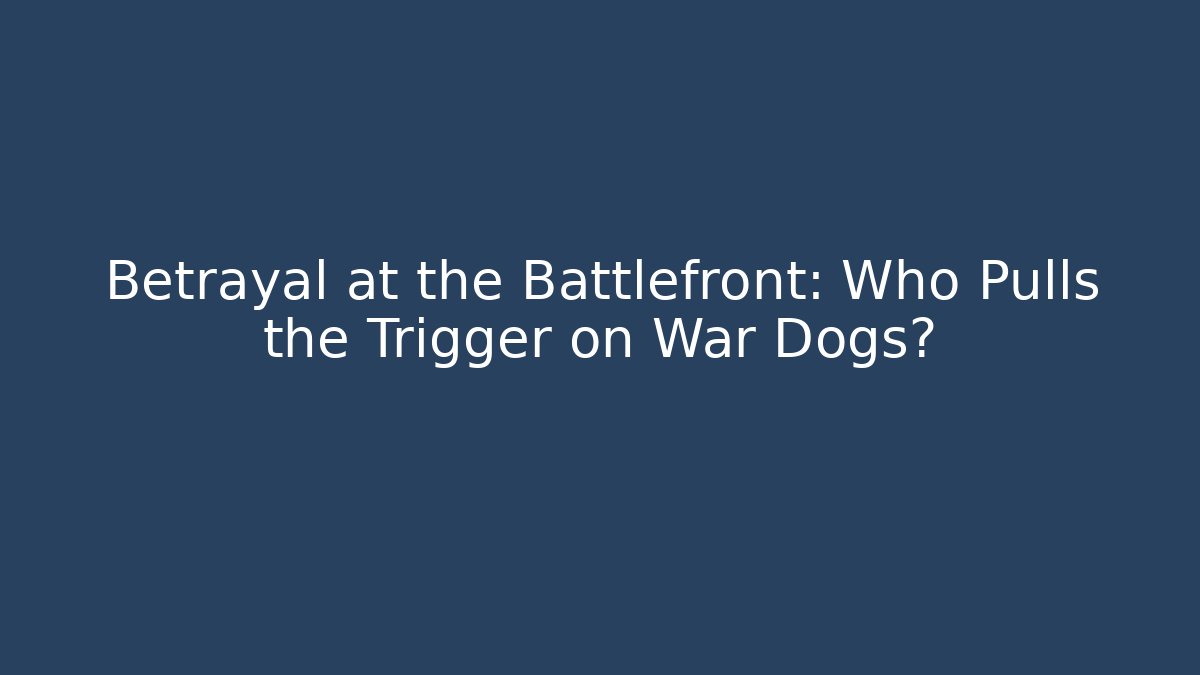 Betrayal at the Battlefront: Who Pulls the Trigger on War Dogs?