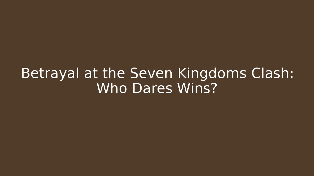 Betrayal at the Seven Kingdoms Clash: Who Dares Wins?