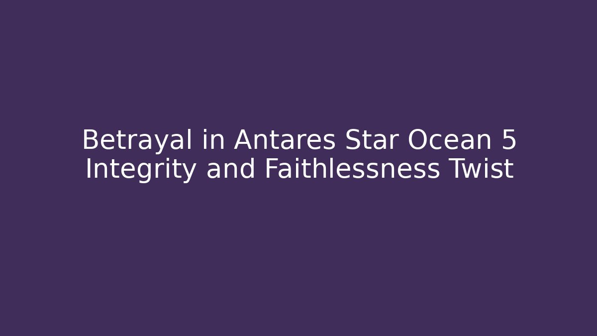 Betrayal in Antares Star Ocean 5 Integrity and Faithlessness Twist