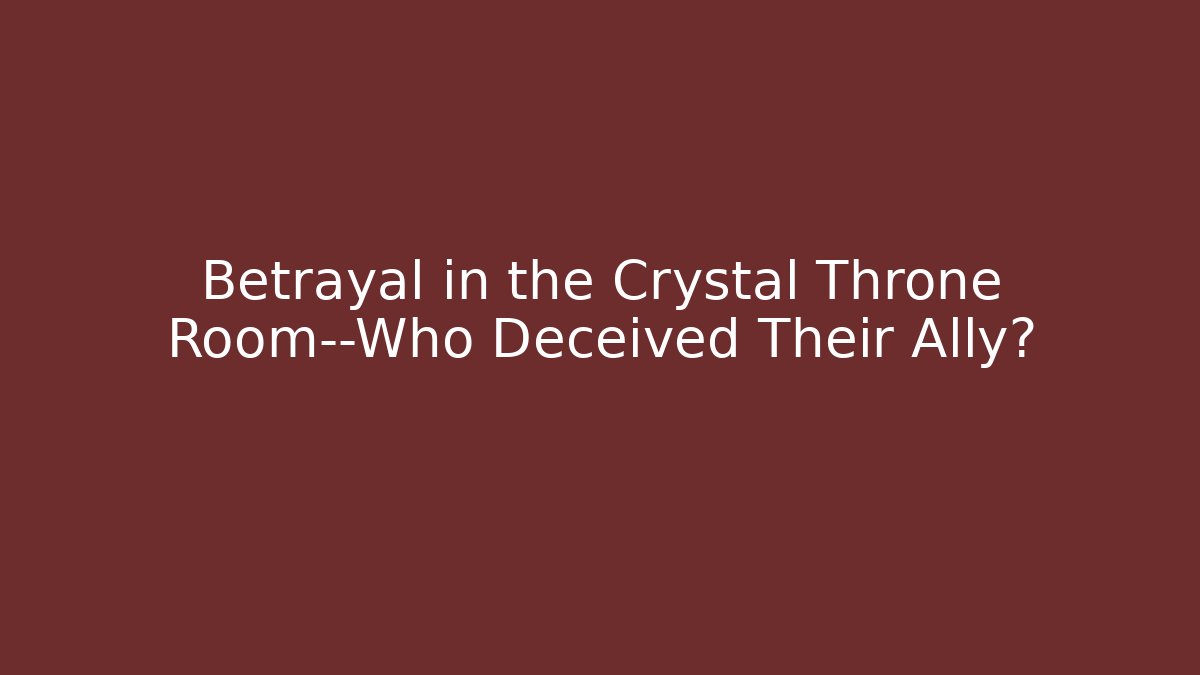 Betrayal in the Crystal Throne Room—Who Deceived Their Ally?