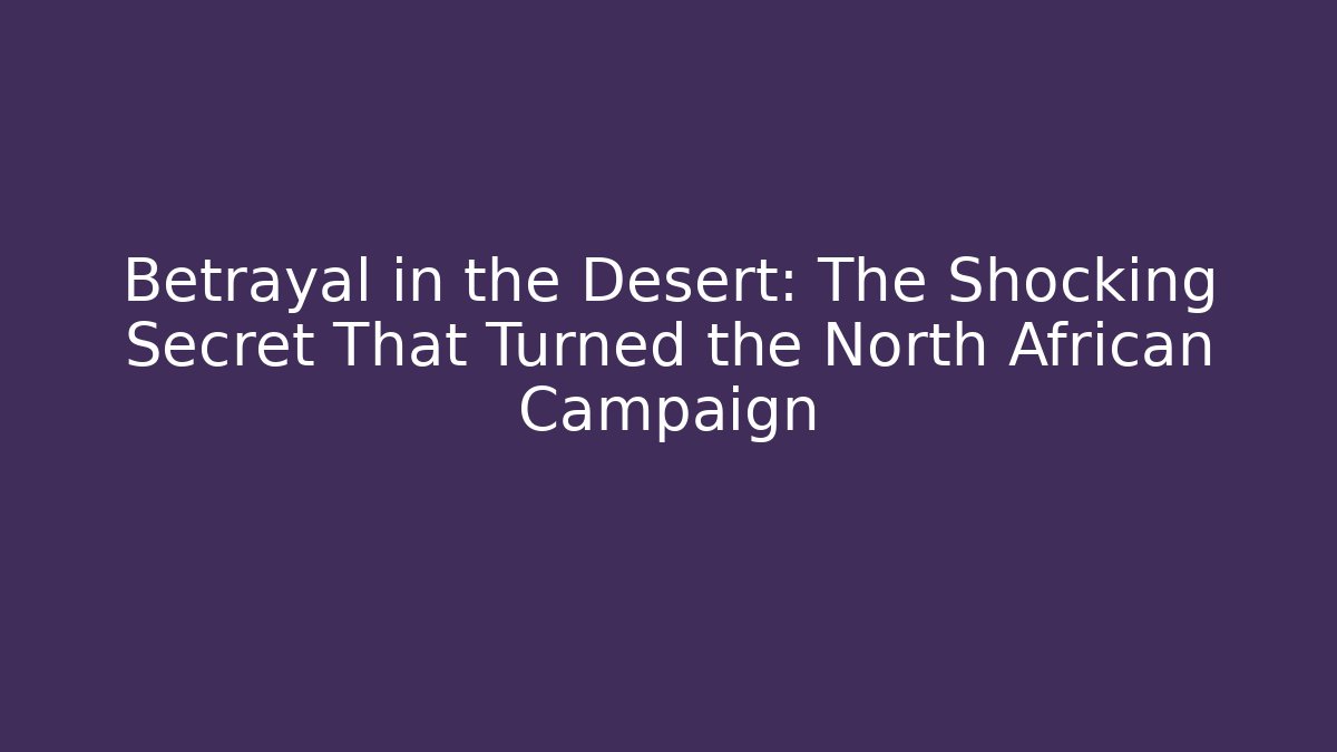 Betrayal in the Desert: The Shocking Secret That Turned the North African Campaign