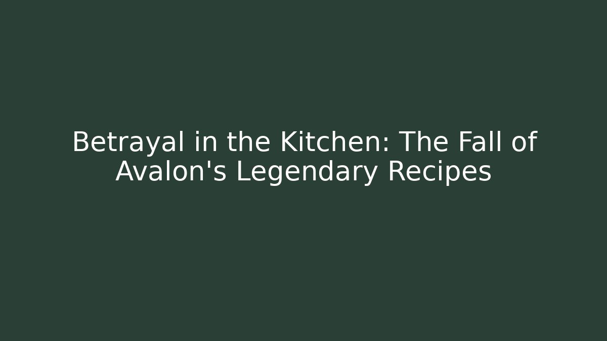 Betrayal in the Kitchen: The Fall of Avalon's Legendary Recipes