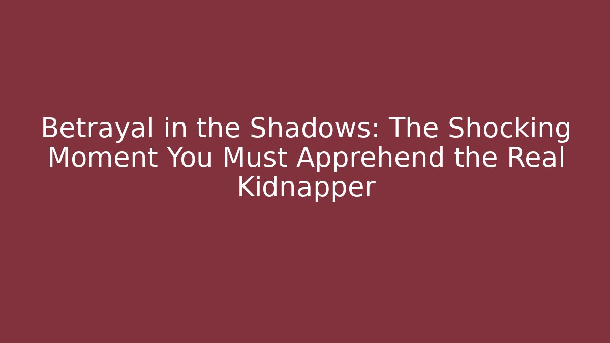 Betrayal in the Shadows: The Shocking Moment You Must Apprehend the Real Kidnapper
