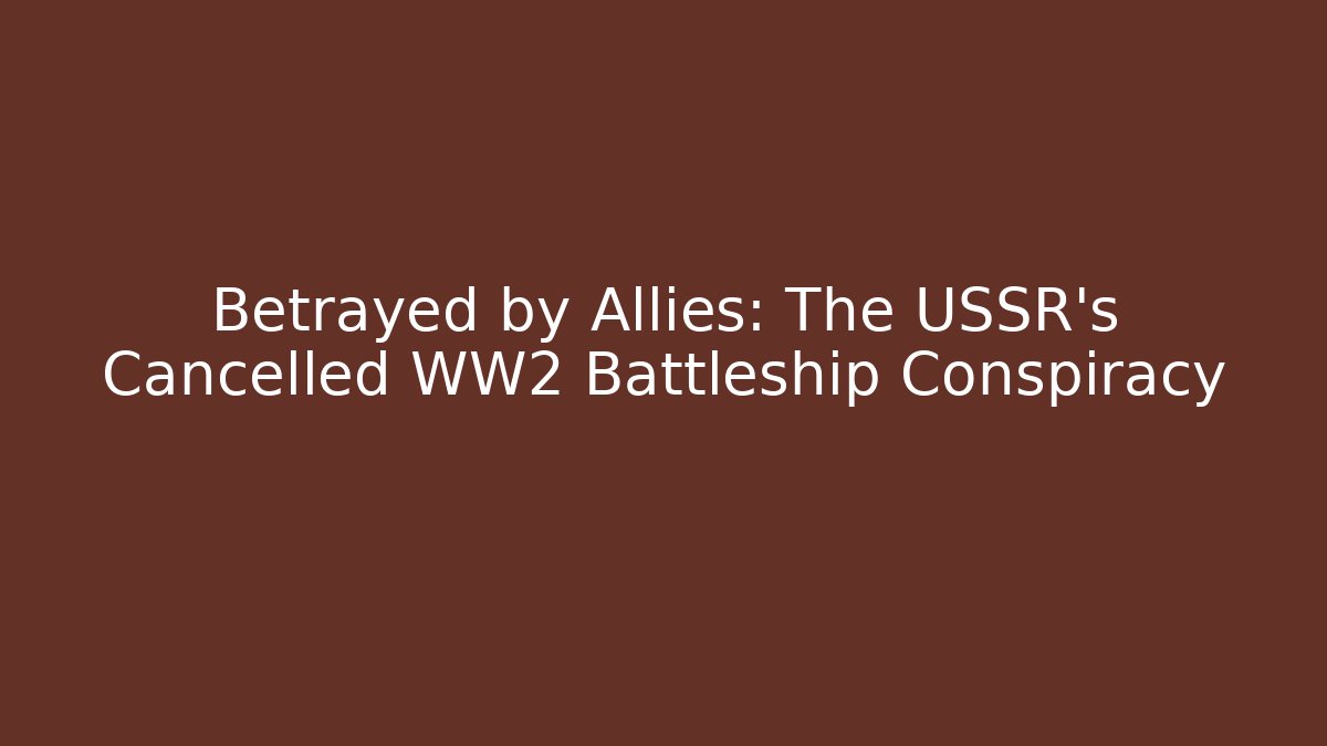 Betrayed by Allies: The USSR's Cancelled WW2 Battleship Conspiracy