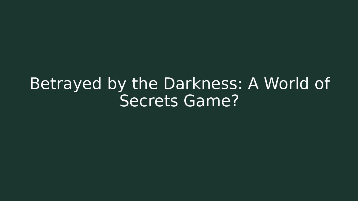 Betrayed by the Darkness: A World of Secrets Game?