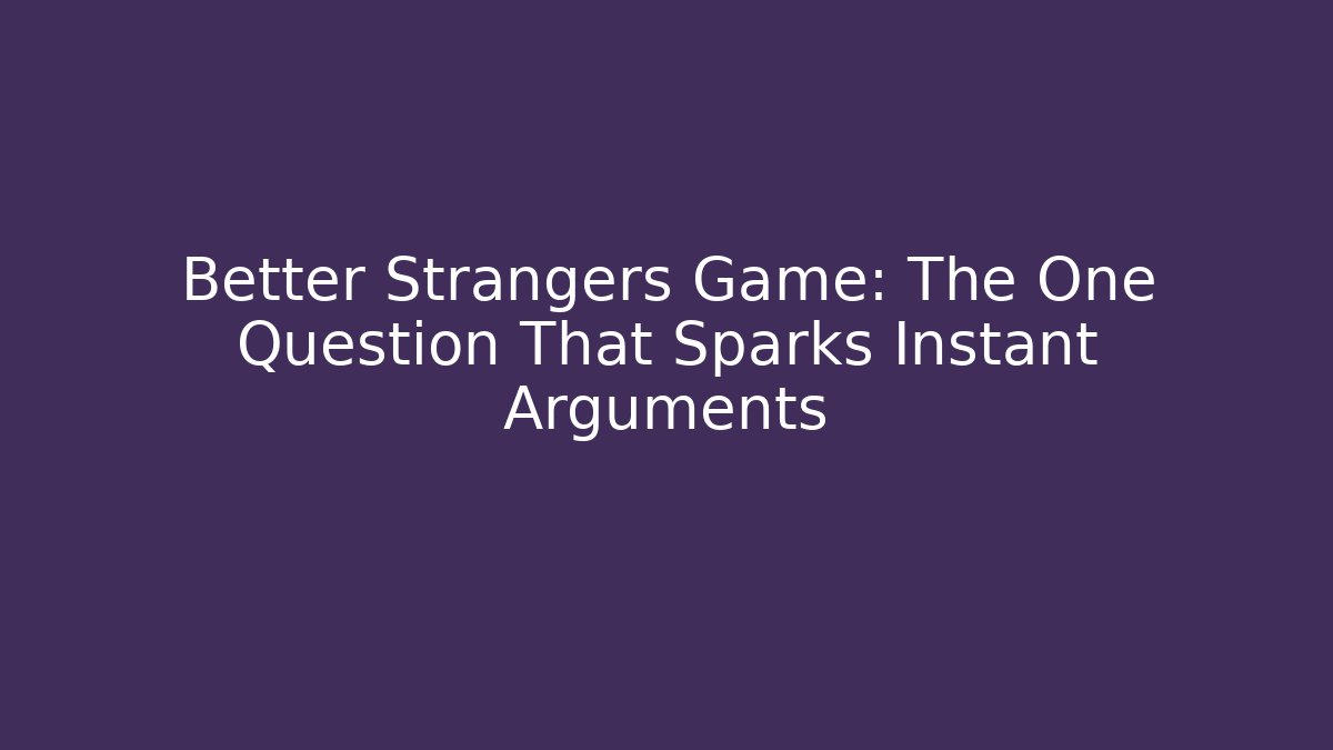 Better Strangers Game: The One Question That Sparks Instant Arguments