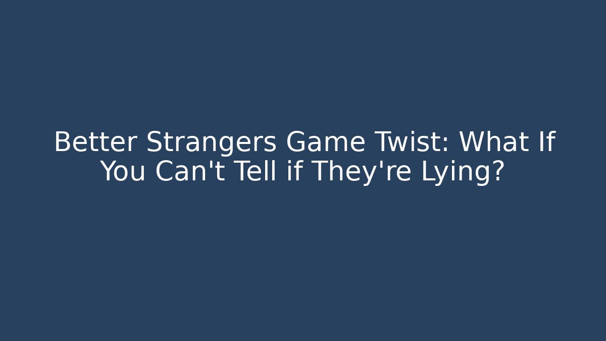 Better Strangers Game Twist: What If You Can't Tell if They're Lying?