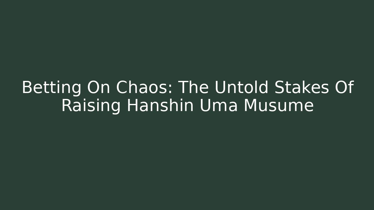 Betting On Chaos: The Untold Stakes Of Raising Hanshin Uma Musume