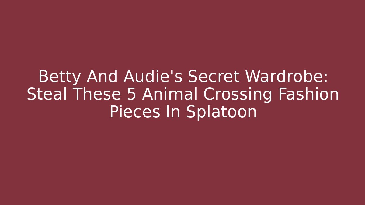Betty And Audie’s Secret Wardrobe: Steal These 5 Animal Crossing Fashion Pieces In Splatoon