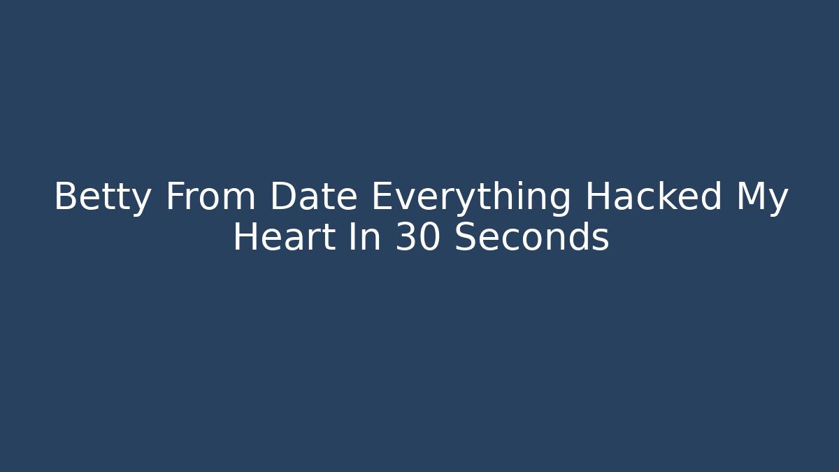 Betty From Date Everything Hacked My Heart In 30 Seconds