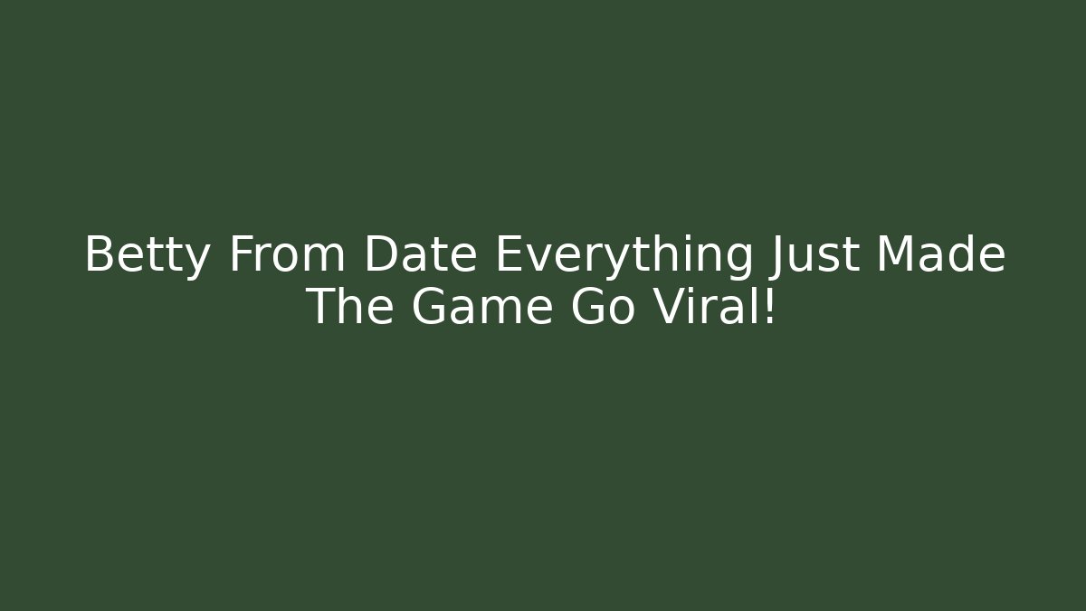 Betty From Date Everything Just Made The Game Go Viral!