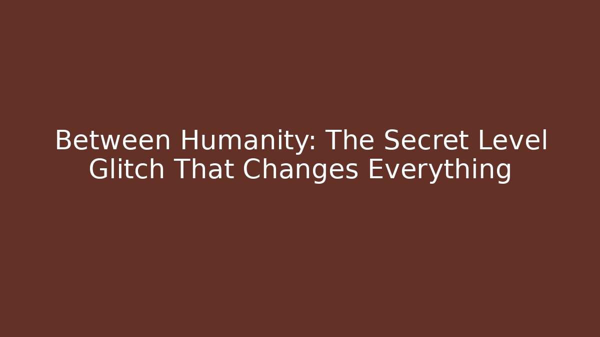 Between Humanity: The Secret Level Glitch That Changes Everything