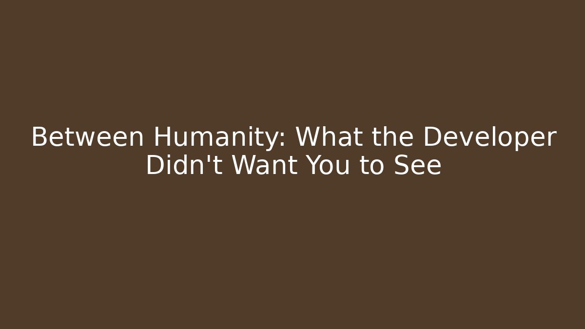 Between Humanity: What the Developer Didn't Want You to See