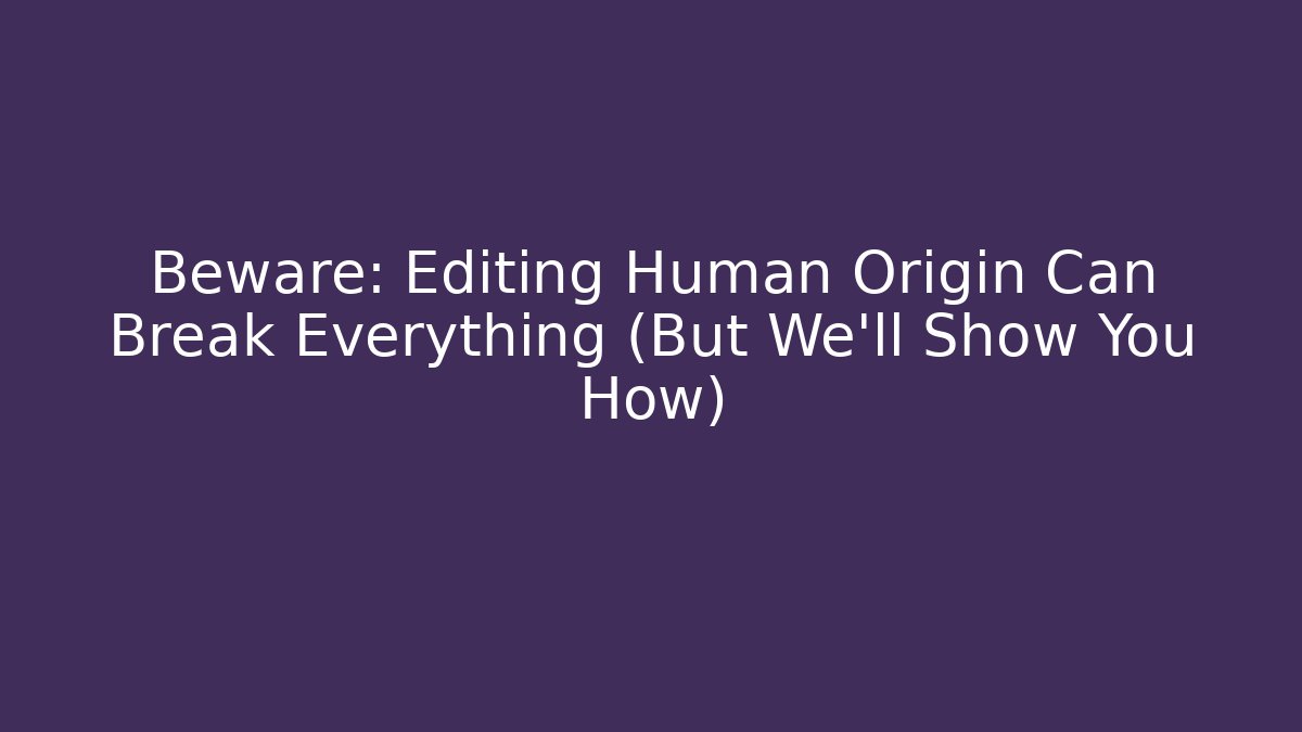 Beware: Editing Human Origin Can Break Everything (But We’ll Show You How)