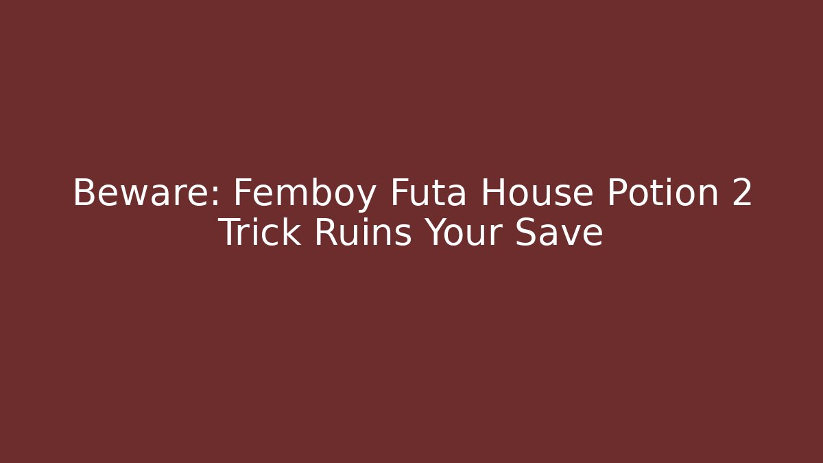 Beware: Femboy Futa House Potion 2 Trick Ruins Your Save