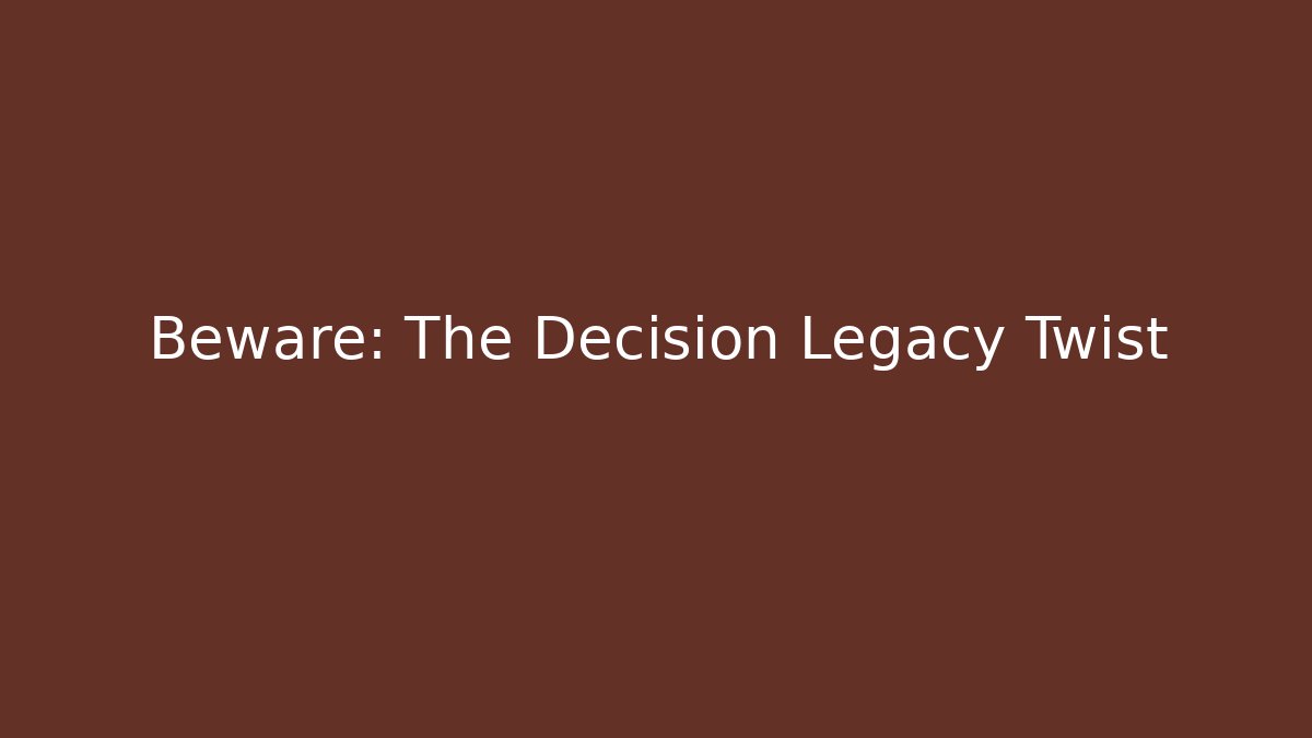 Beware: The Decision Legacy Twist