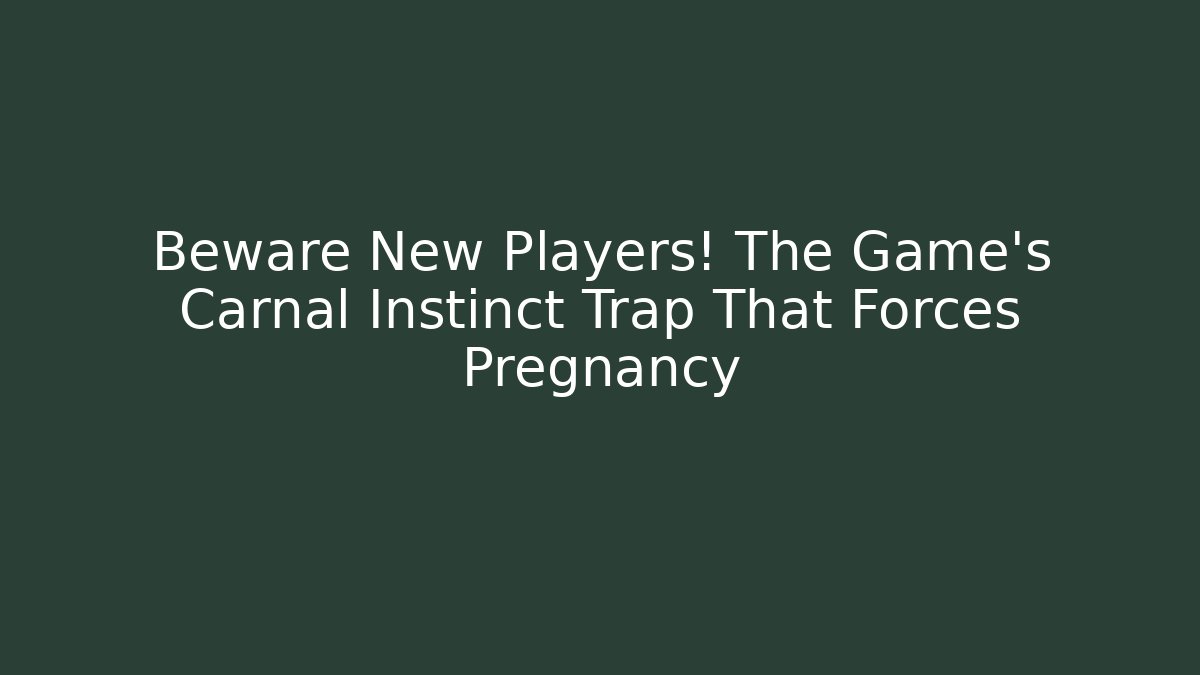 Beware New Players! The Game's Carnal Instinct Trap That Forces Pregnancy