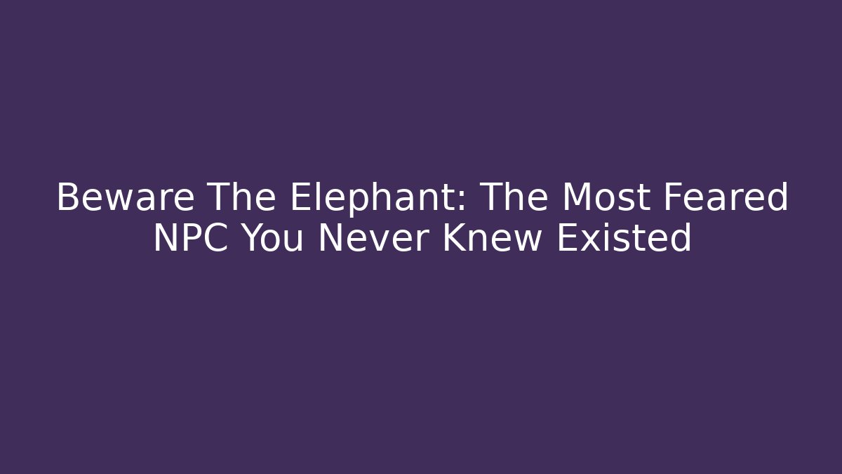 Beware The Elephant: The Most Feared NPC You Never Knew Existed