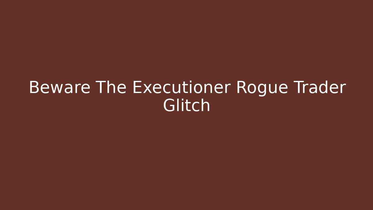 Beware The Executioner Rogue Trader Glitch - Critter Realm