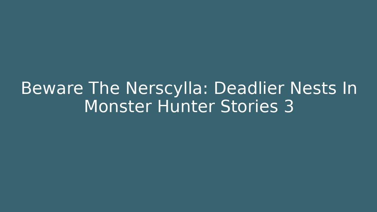 Beware The Nerscylla: Deadlier Nests In Monster Hunter Stories 3