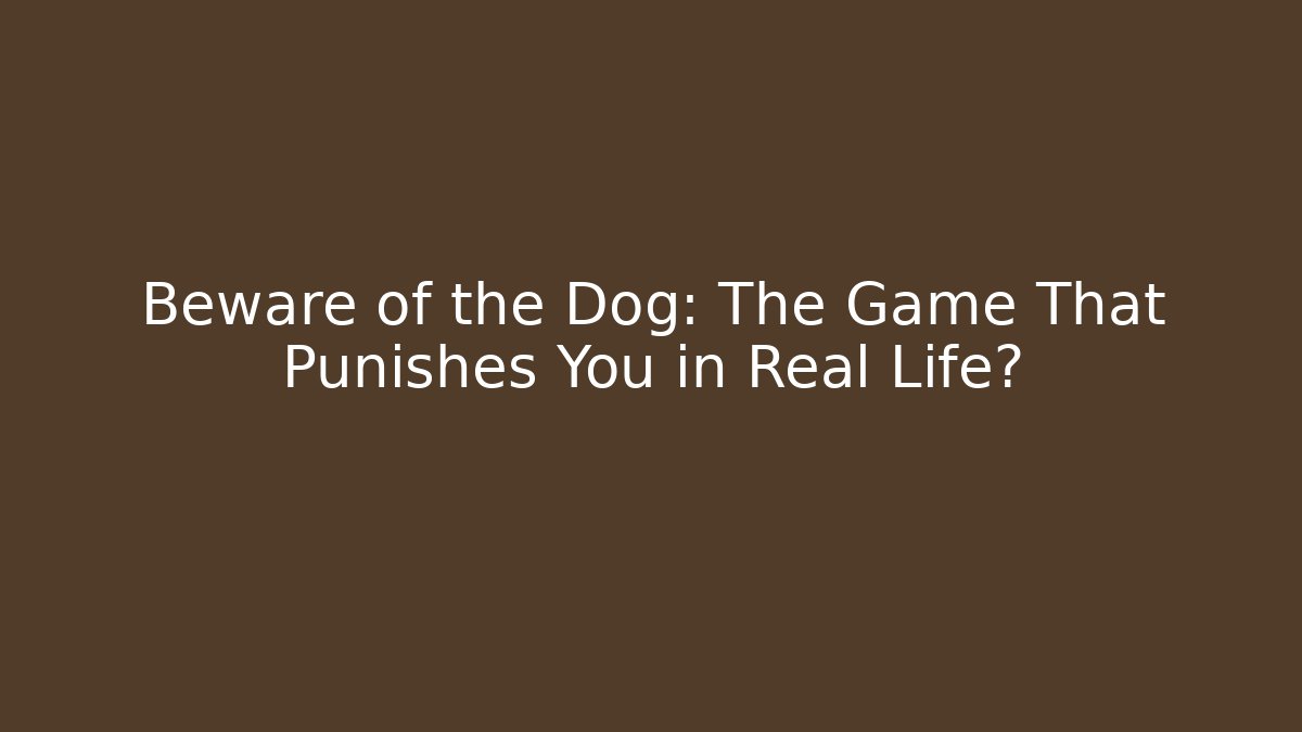 Beware of the Dog: The Game That Punishes You in Real Life?