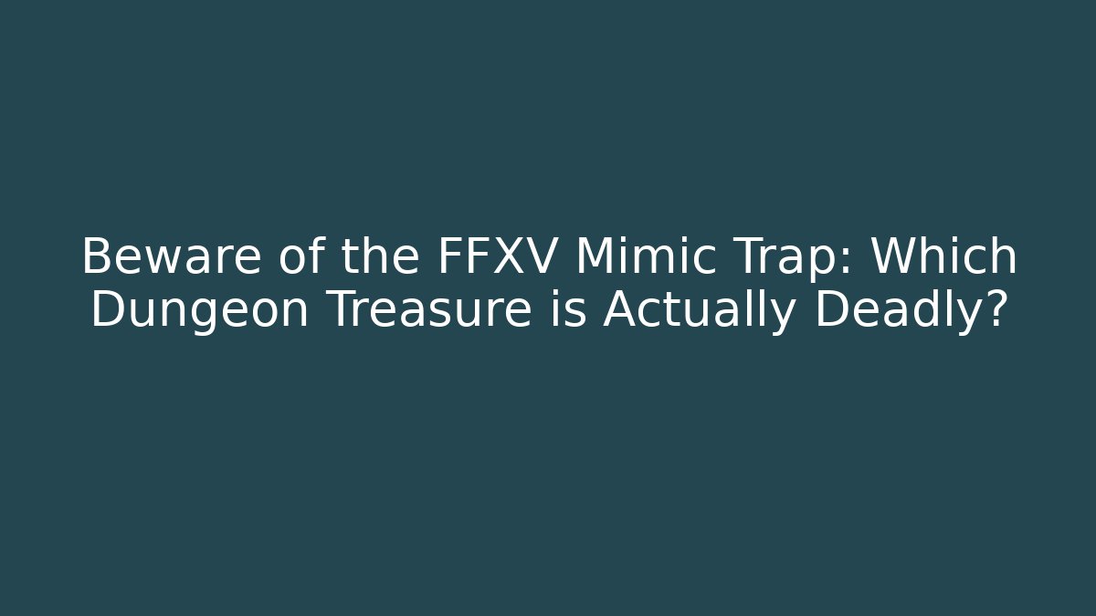 Beware of the FFXV Mimic Trap: Which Dungeon Treasure is Actually Deadly?