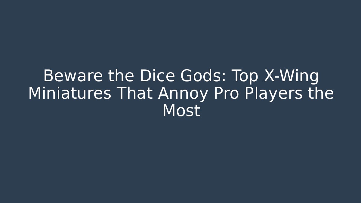 Beware the Dice Gods: Top X-Wing Miniatures That Annoy Pro Players the Most