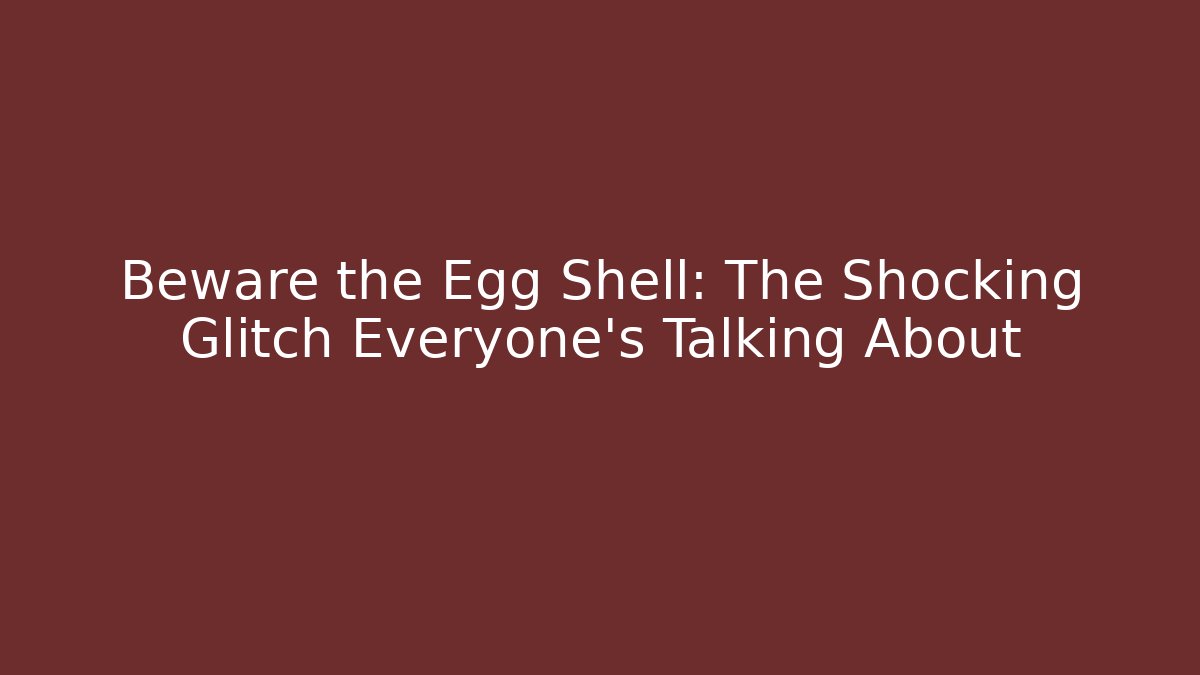 Beware the Egg Shell: The Shocking Glitch Everyone’s Talking About
