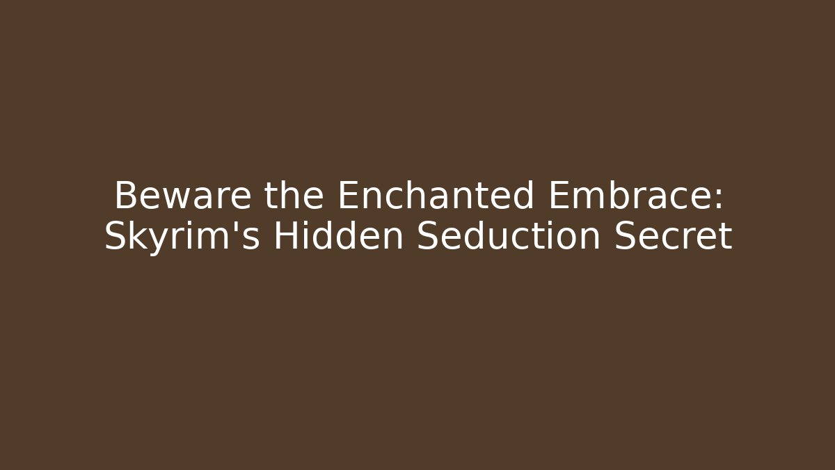 Beware the Enchanted Embrace: Skyrim’s Hidden Seduction Secret
