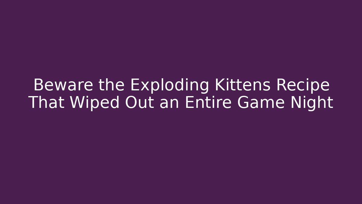Beware the Exploding Kittens Recipe That Wiped Out an Entire Game Night
