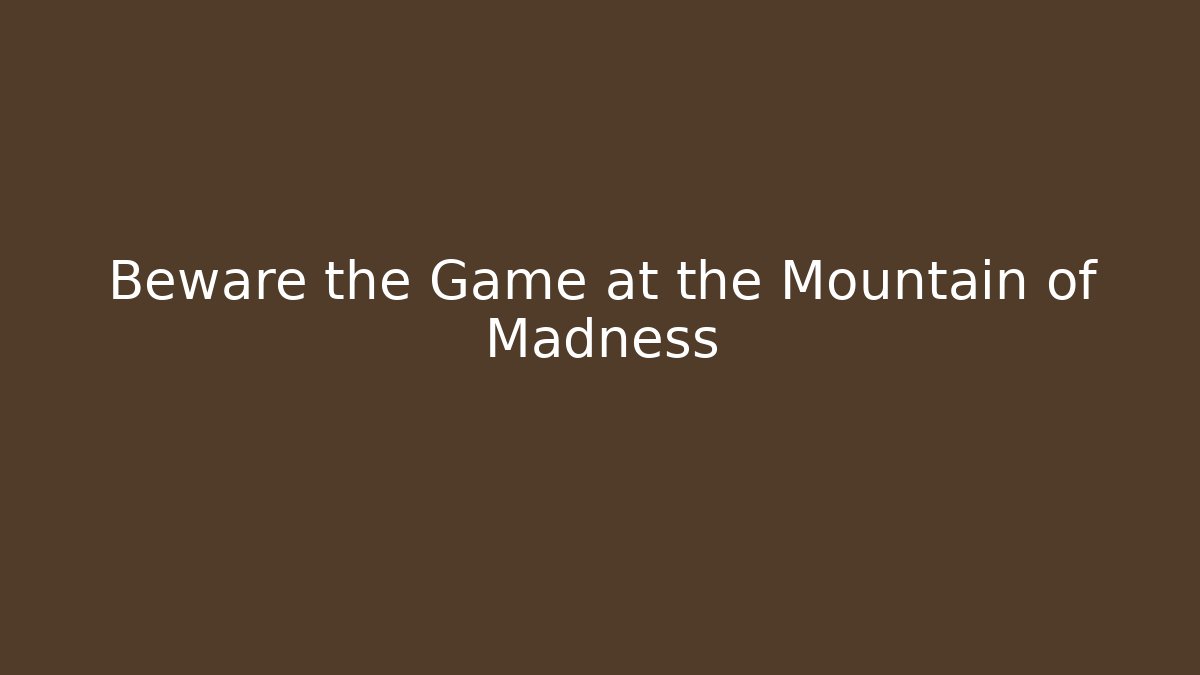 Beware the Game at the Mountain of Madness