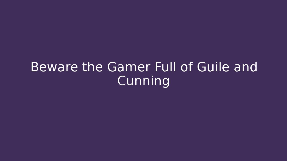 Beware the Gamer Full of Guile and Cunning