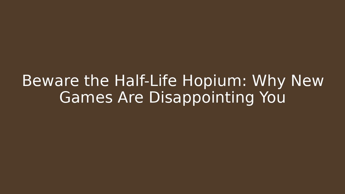 Beware the Half-Life Hopium: Why New Games Are Disappointing You