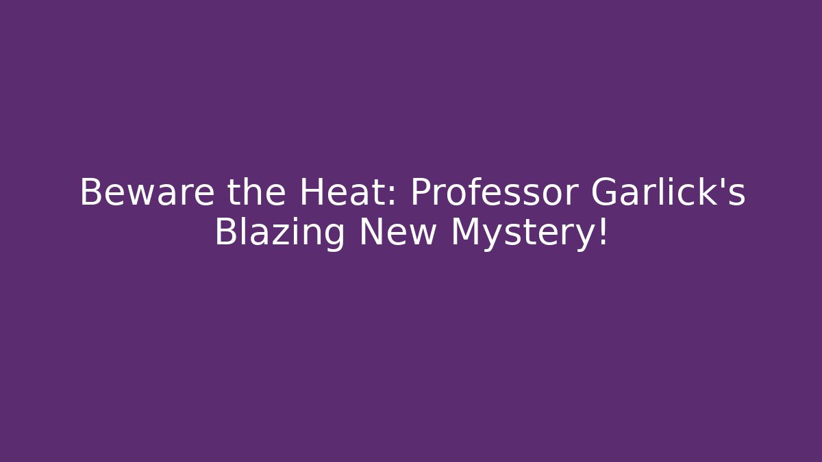 Beware the Heat: Professor Garlick's Blazing New Mystery!