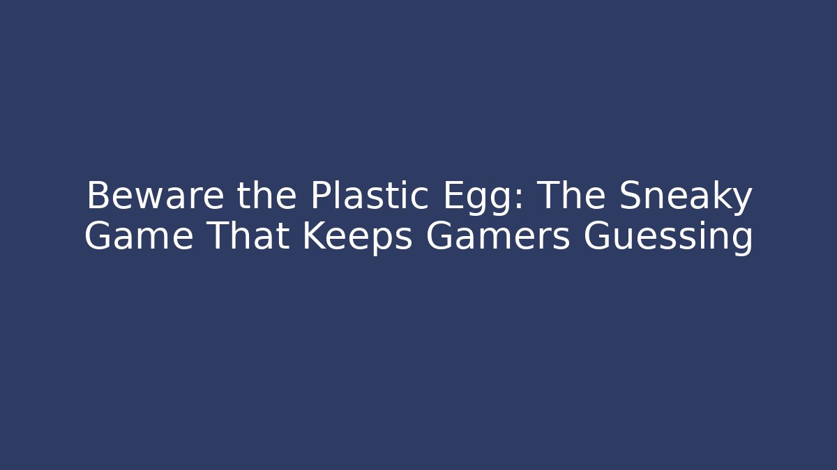 Beware the Plastic Egg: The Sneaky Game That Keeps Gamers Guessing