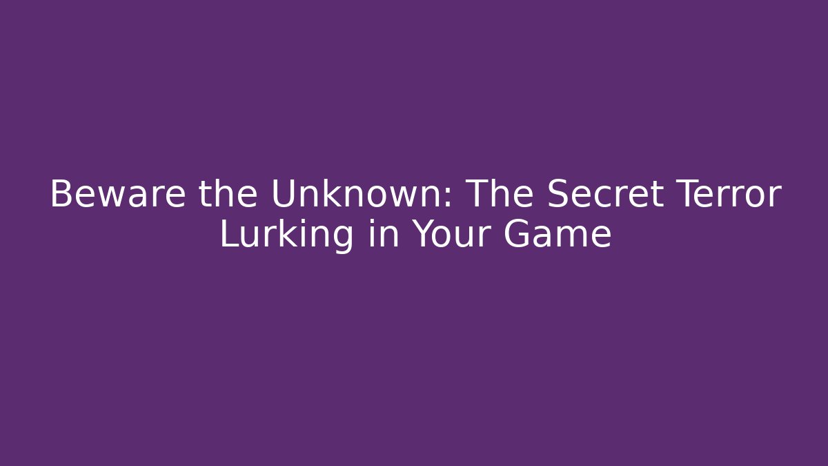 Beware the Unknown: The Secret Terror Lurking in Your Game