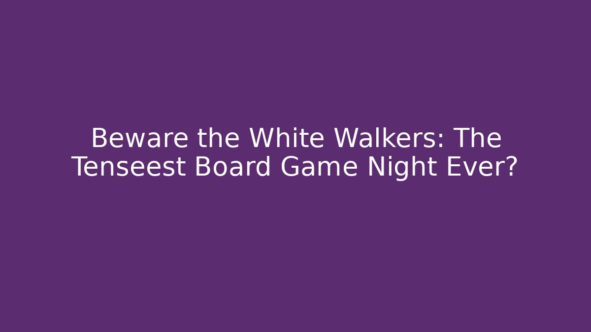 Beware the White Walkers: The Tenseest Board Game Night Ever?