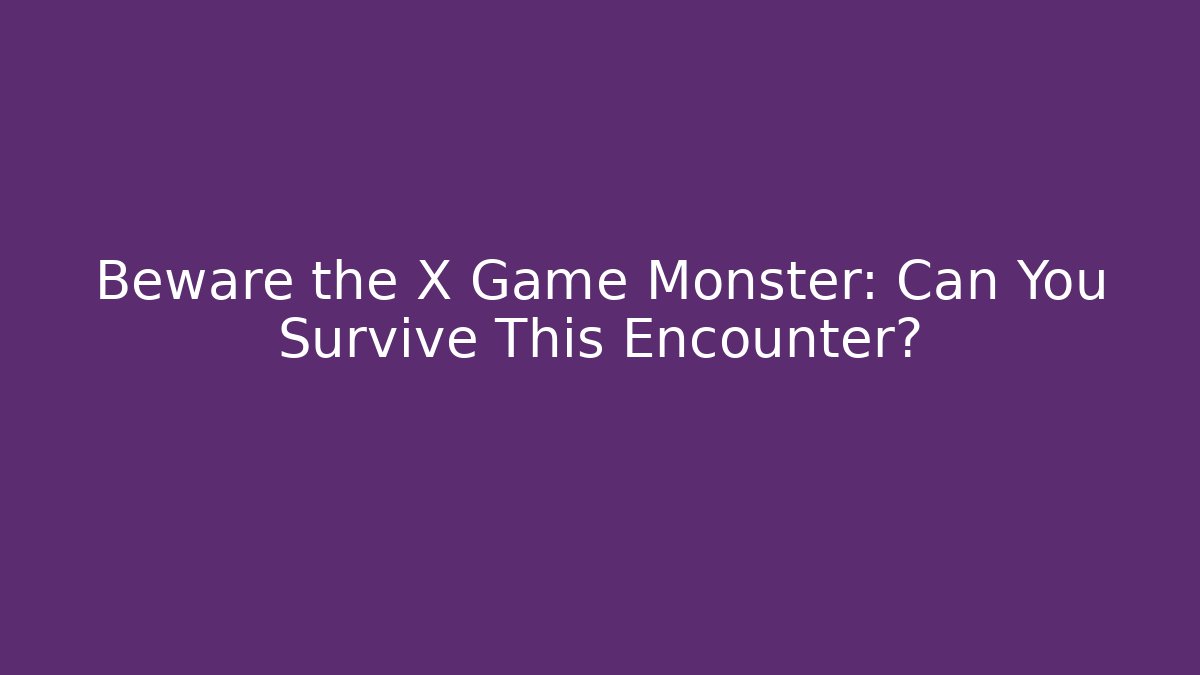 Beware the X Game Monster: Can You Survive This Encounter?