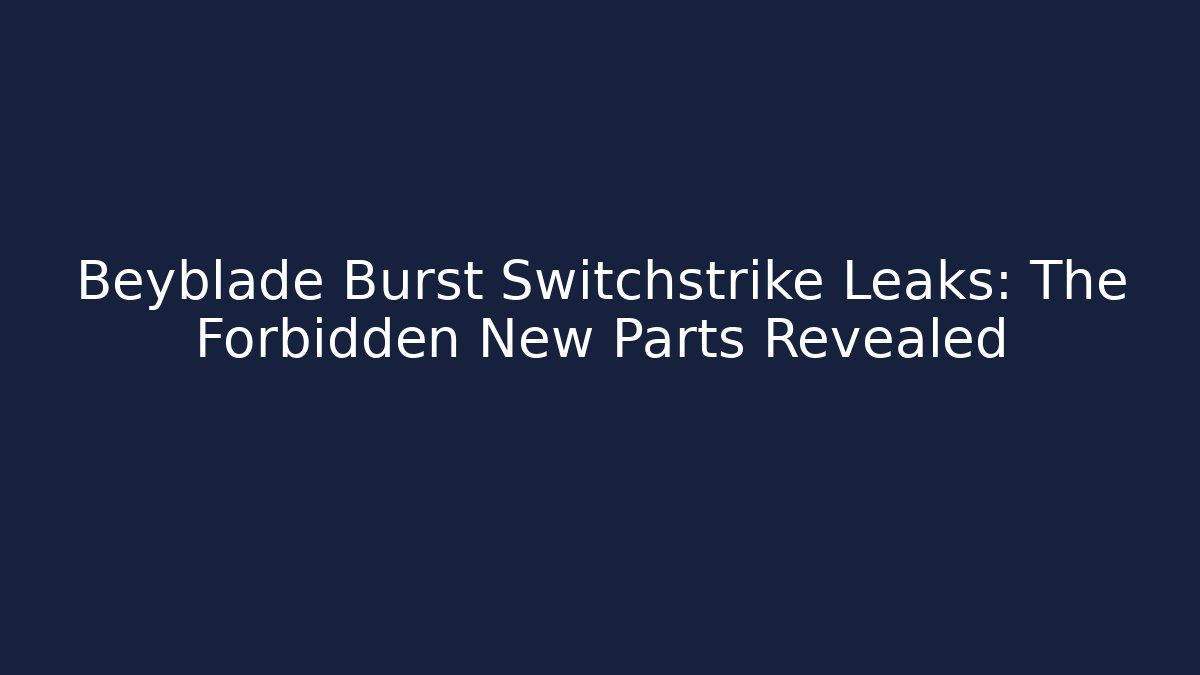 Beyblade Burst Switchstrike Leaks: The Forbidden New Parts Revealed