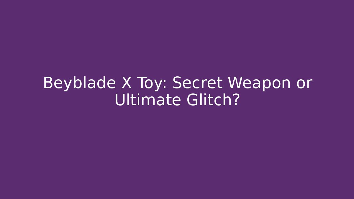 Beyblade X Toy: Secret Weapon or Ultimate Glitch?