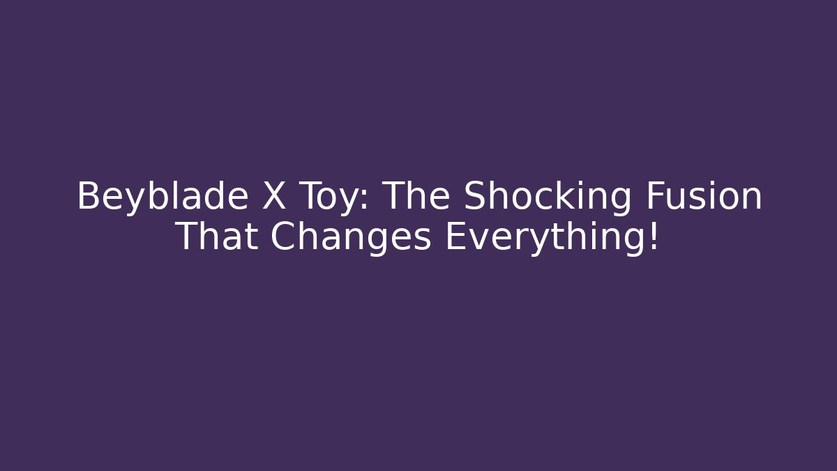 Beyblade X Toy: The Shocking Fusion That Changes Everything!