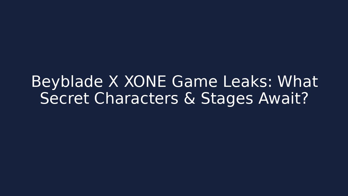 Beyblade X XONE Game Leaks: What Secret Characters & Stages Await?