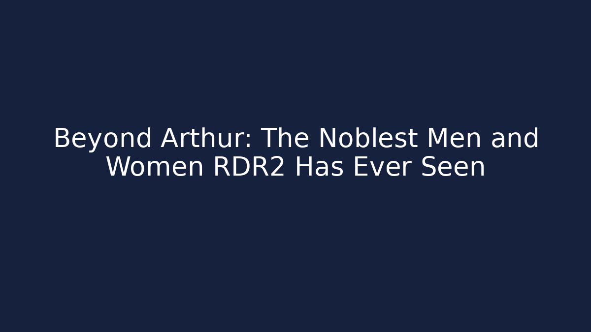 Beyond Arthur: The Noblest Men and Women RDR2 Has Ever Seen