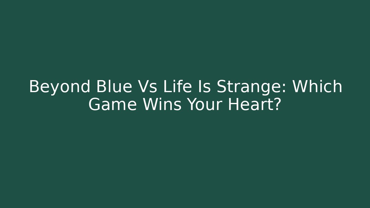 Beyond Blue Vs Life Is Strange: Which Game Wins Your Heart?