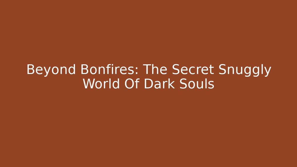 Beyond Bonfires: The Secret Snuggly World Of Dark Souls