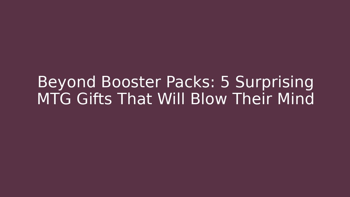 Beyond Booster Packs: 5 Surprising MTG Gifts That Will Blow Their Mind