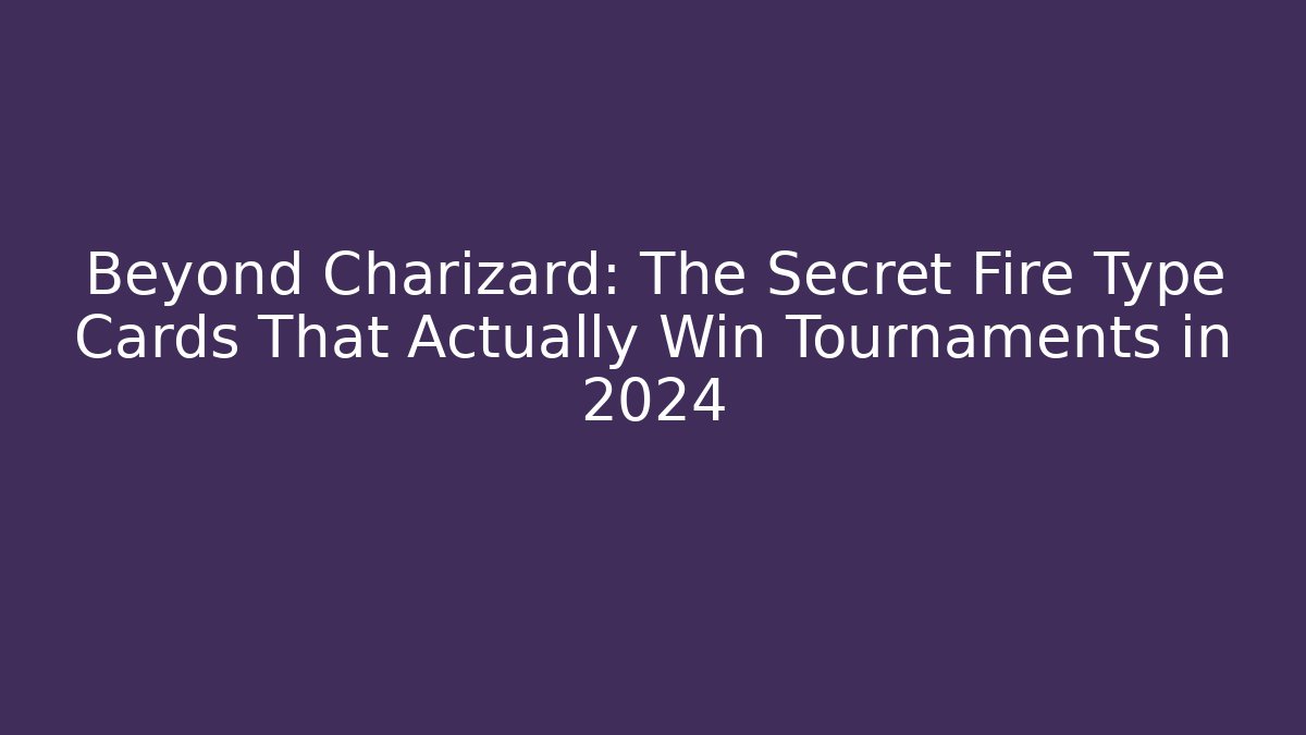 Beyond Charizard: The Secret Fire Type Cards That Actually Win Tournaments in 2024