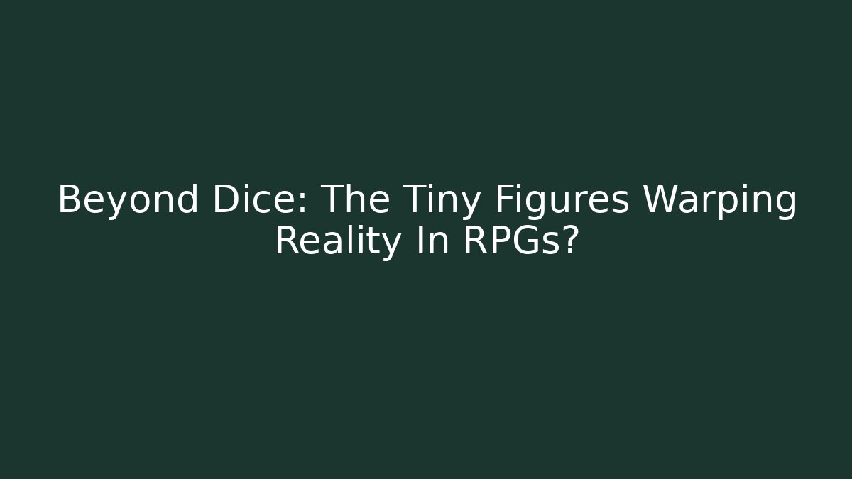 Beyond Dice: The Tiny Figures Warping Reality In RPGs?