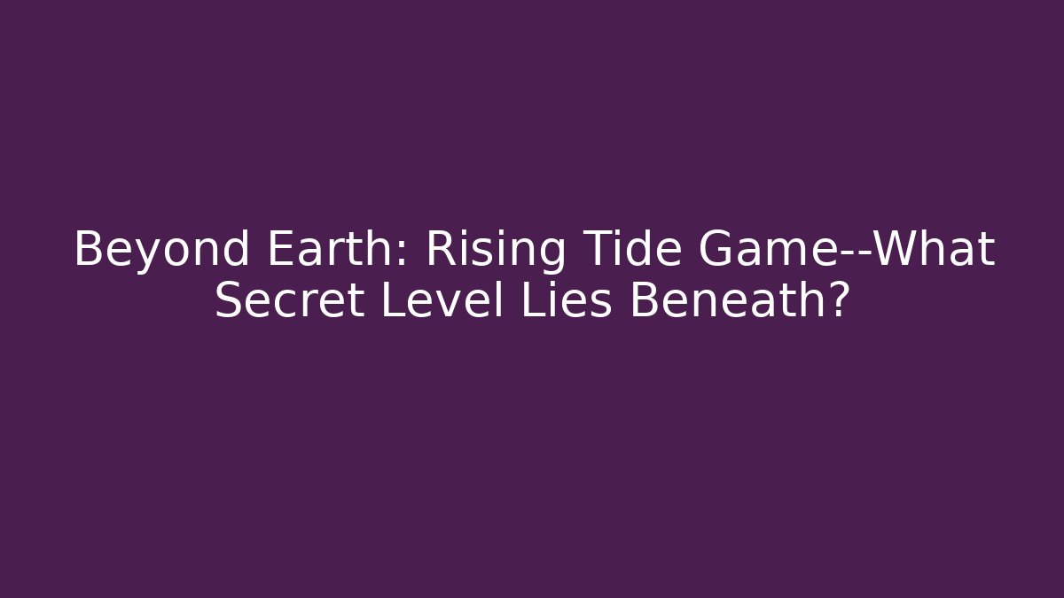 Beyond Earth: Rising Tide Game—What Secret Level Lies Beneath?