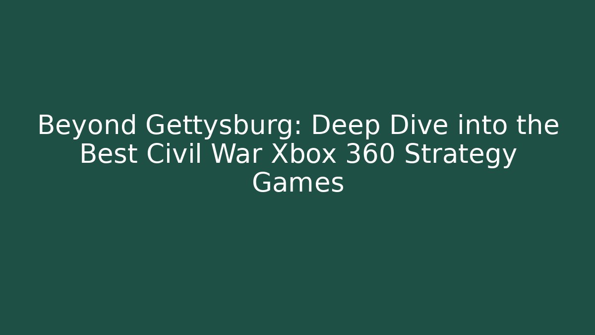 Beyond Gettysburg: Deep Dive into the Best Civil War Xbox 360 Strategy Games